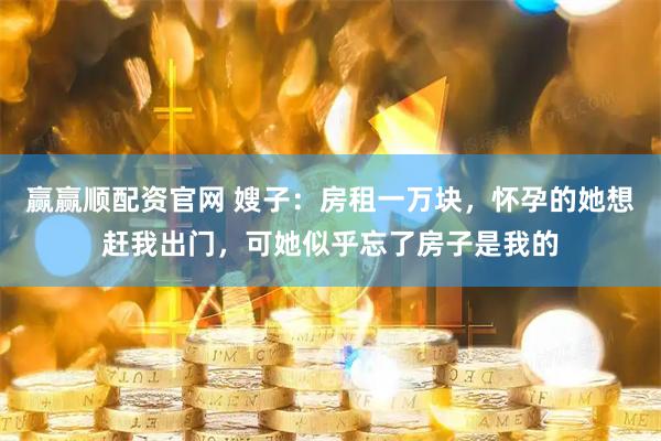 赢赢顺配资官网 嫂子：房租一万块，怀孕的她想赶我出门，可她似乎忘了房子是我的