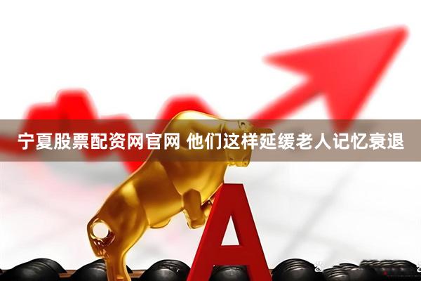 宁夏股票配资网官网 他们这样延缓老人记忆衰退