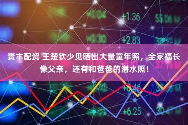 责丰配资 王楚钦少见晒出大量童年照，全家福长像父亲，还有和爸爸的潜水照！