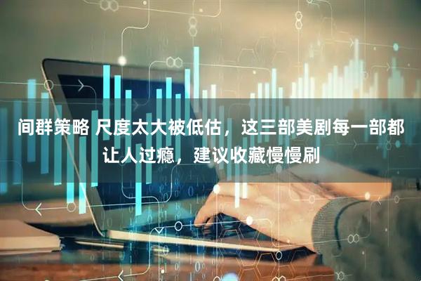 间群策略 尺度太大被低估，这三部美剧每一部都让人过瘾，建议收藏慢慢刷