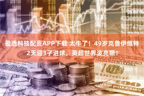 盈透科技配资APP下载 太牛了！49岁克鲁伊维特2天迎3子进球，英超世界波亮眼！