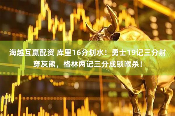 海越互赢配资 库里16分划水！勇士19记三分射穿灰熊，格林两记三分成锁喉杀！