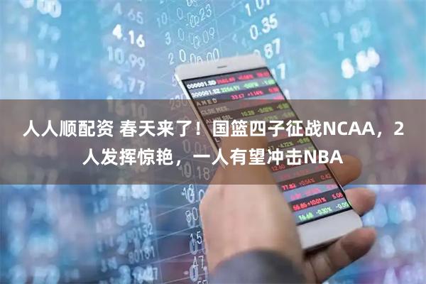 人人顺配资 春天来了！国篮四子征战NCAA，2人发挥惊艳，一人有望冲击NBA