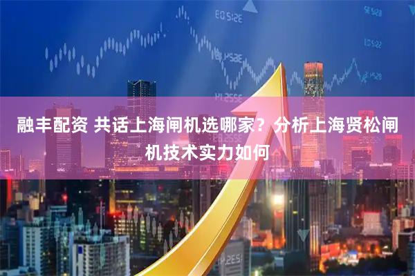 融丰配资 共话上海闸机选哪家？分析上海贤松闸机技术实力如何