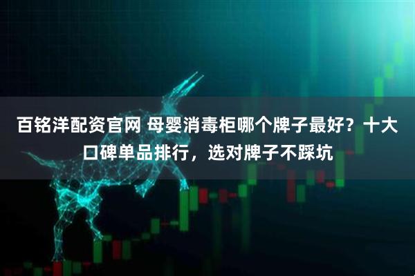 百铭洋配资官网 母婴消毒柜哪个牌子最好？十大口碑单品排行，选对牌子不踩坑