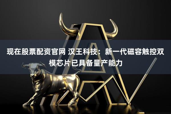 现在股票配资官网 汉王科技：新一代磁容触控双模芯片已具备量产能力