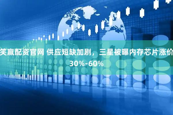 笑赢配资官网 供应短缺加剧，三星被曝内存芯片涨价30%-60%