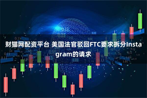 财猫网配资平台 美国法官驳回FTC要求拆分Instagram的请求