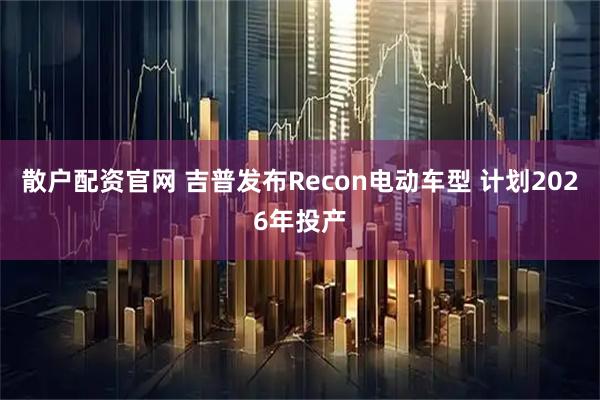 散户配资官网 吉普发布Recon电动车型 计划2026年投产