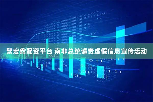 聚宏鑫配资平台 南非总统谴责虚假信息宣传活动