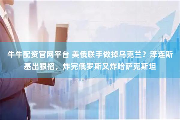 牛牛配资官网平台 美俄联手做掉乌克兰？泽连斯基出狠招，炸完俄罗斯又炸哈萨克斯坦