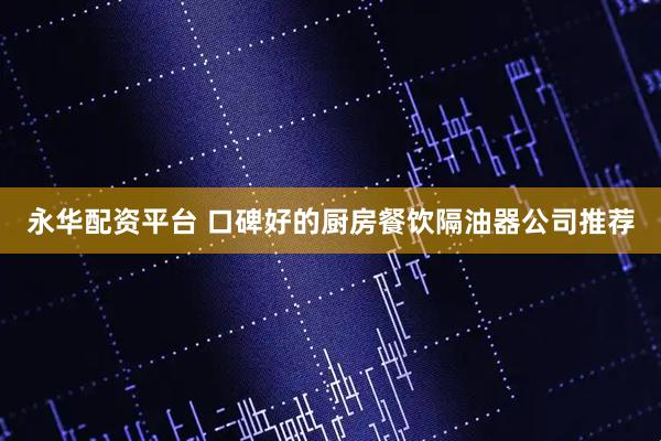 永华配资平台 口碑好的厨房餐饮隔油器公司推荐