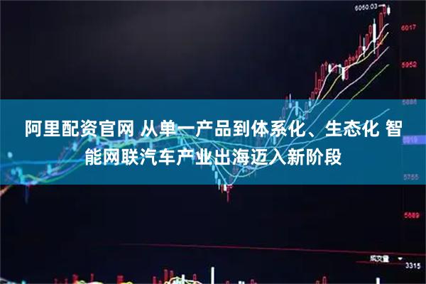 阿里配资官网 从单一产品到体系化、生态化 智能网联汽车产业出海迈入新阶段