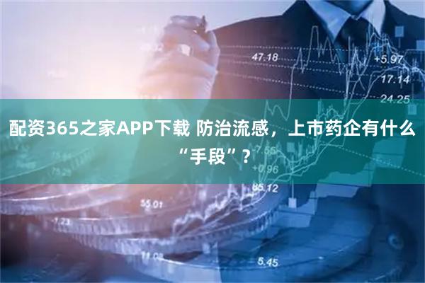 配资365之家APP下载 防治流感，上市药企有什么“手段”？