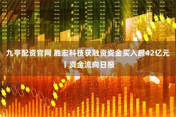 九亭配资官网 胜宏科技获融资资金买入超42亿元丨资金流向日报