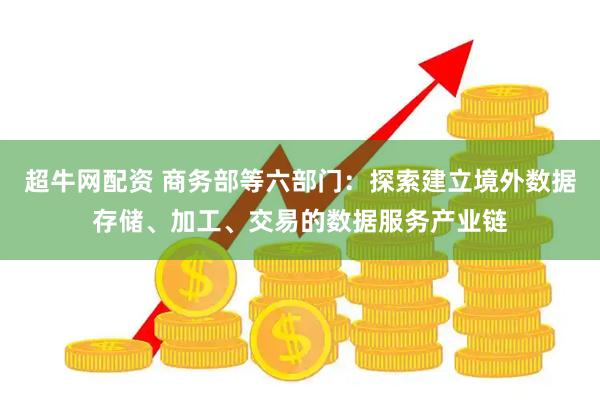 超牛网配资 商务部等六部门：探索建立境外数据存储、加工、交易的数据服务产业链