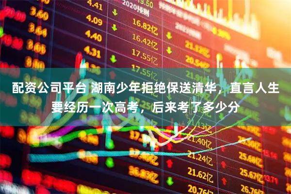 配资公司平台 湖南少年拒绝保送清华，直言人生要经历一次高考，后来考了多少分