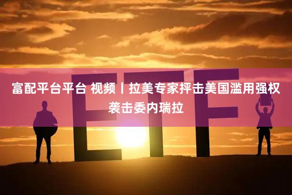 富配平台平台 视频丨拉美专家抨击美国滥用强权袭击委内瑞拉