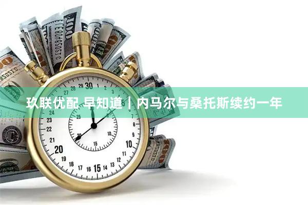 玖联优配 早知道｜内马尔与桑托斯续约一年