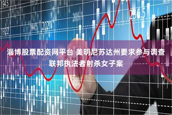 淄博股票配资网平台 美明尼苏达州要求参与调查联邦执法者射杀女子案