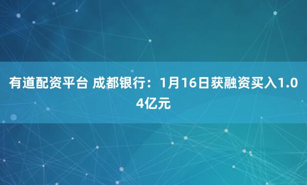 有道配资平台 成都银行：1月16日获融资买入1.04亿元