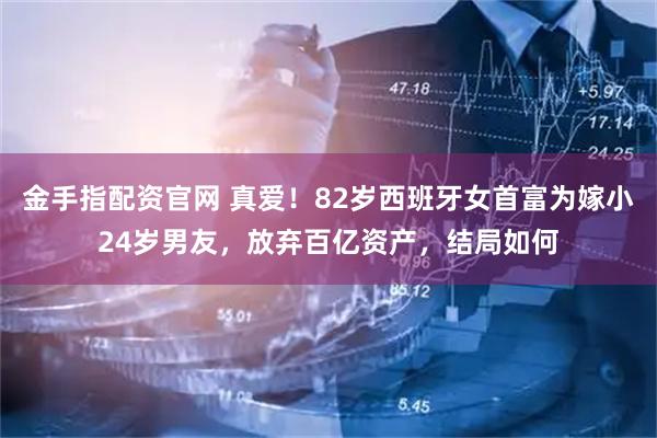 金手指配资官网 真爱！82岁西班牙女首富为嫁小24岁男友，放弃百亿资产，结局如何